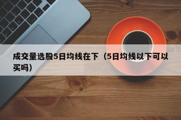 成交量选股5日均线在下（5日均线以下可以买吗）