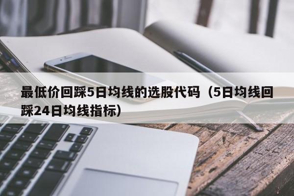 最低价回踩5日均线的选股代码（5日均线回踩24日均线指标）