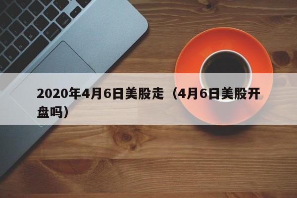 2020年4月6日美股走（4月6日美股开盘吗）