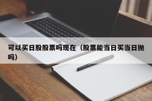 可以买日股股票吗现在（股票能当日买当日抛吗）
