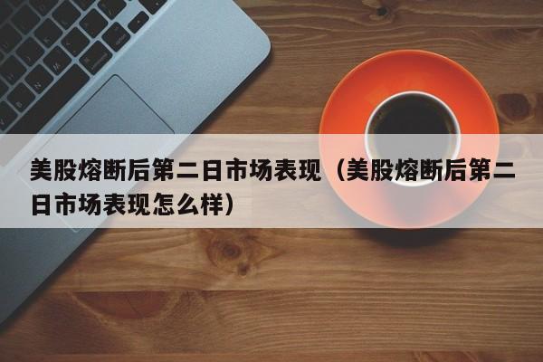 美股熔断后第二日市场表现（美股熔断后第二日市场表现怎么样）