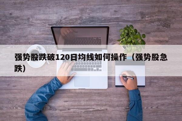 强势股跌破120日均线如何操作（强势股急跌）