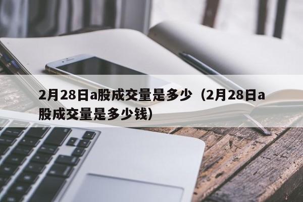 2月28日a股成交量是多少（2月28日a股成交量是多少钱）