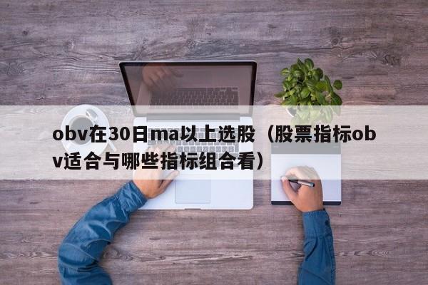 obv在30日ma以上选股（股票指标obv适合与哪些指标组合看）
