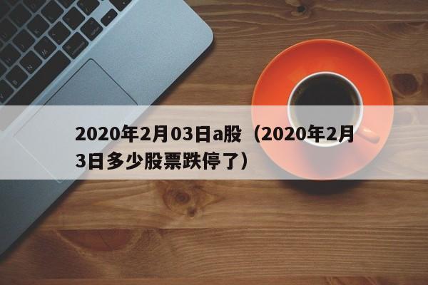 2020年2月03日a股（2020年2月3日多少股票跌停了）