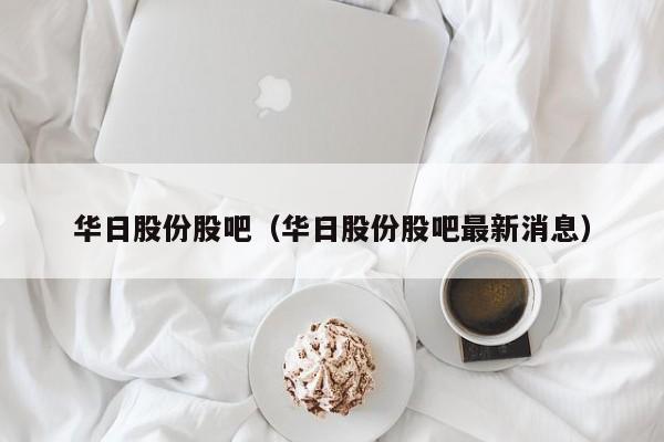 华日股份股吧（华日股份股吧最新消息）