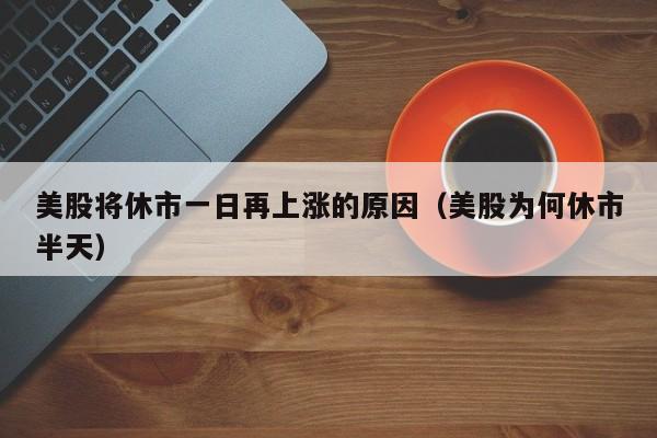 美股将休市一日再上涨的原因（美股为何休市半天）