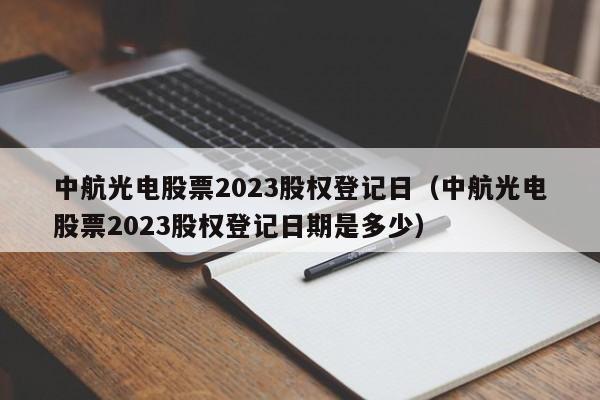 中航光电股票2023股权登记日（中航光电股票2023股权登记日期是多少）