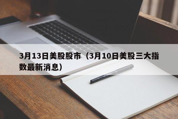 3月13日美股股市（3月10日美股三大指数最新消息）