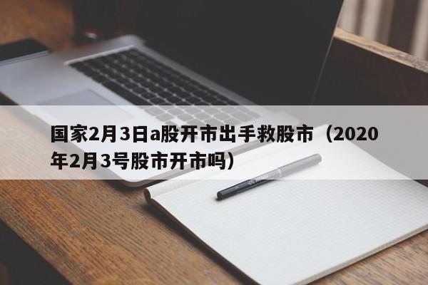 国家2月3日a股开市出手救股市（2020年2月3号股市开市吗）