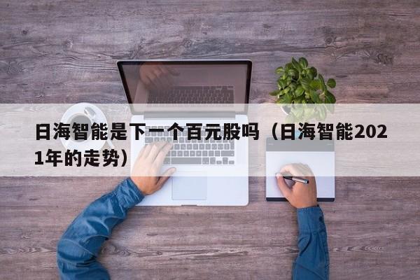 日海智能是下一个百元股吗（日海智能2021年的走势）