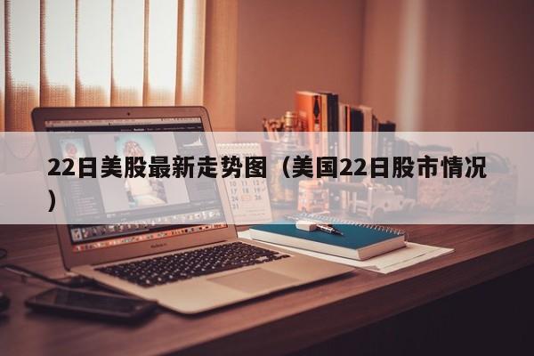 22日美股最新走势图（美国22日股市情况）