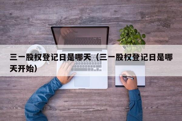 三一股权登记日是哪天（三一股权登记日是哪天开始）