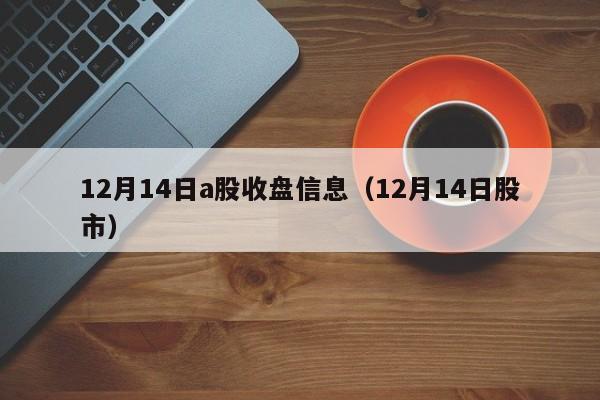 12月14日a股收盘信息（12月14日股市）