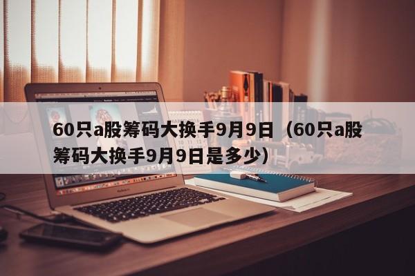 60只a股筹码大换手9月9日（60只a股筹码大换手9月9日是多少）