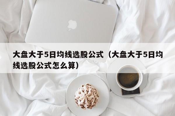 大盘大于5日均线选股公式（大盘大于5日均线选股公式怎么算）