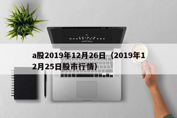 a股2019年12月26日（2019年12月25日股市行情）