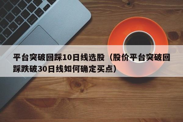 平台突破回踩10日线选股（股价平台突破回踩跌破30日线如何确定买点）