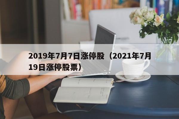 2019年7月7日涨停股（2021年7月19日涨停股票）