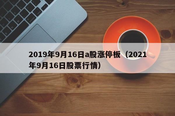 2019年9月16日a股涨停板（2021年9月16日股票行情）
