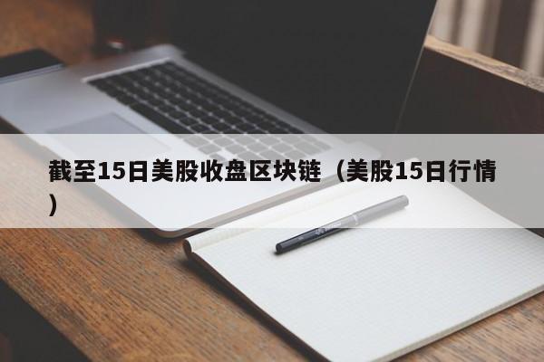 截至15日美股收盘区块链（美股15日行情）