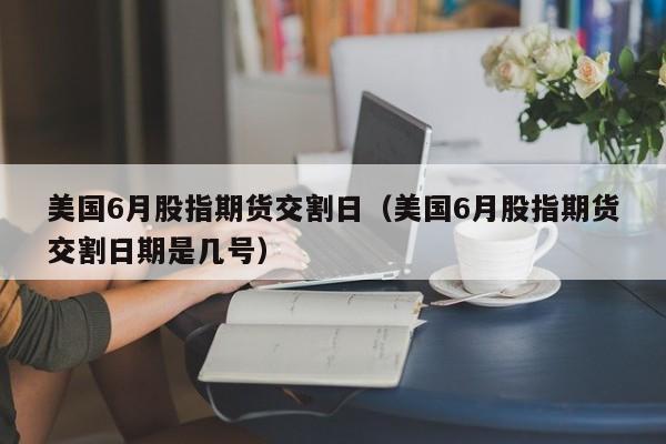美国6月股指期货交割日（美国6月股指期货交割日期是几号）
