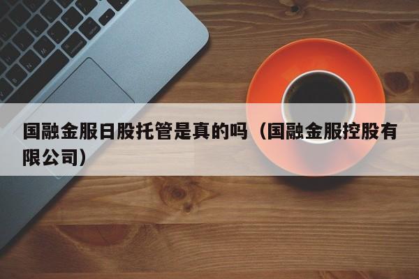 国融金服日股托管是真的吗（国融金服控股有限公司）