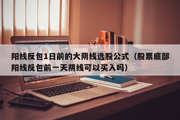 阳线反包1日前的大阴线选股公式（股票底部阳线反包前一天阴线可以买入吗）