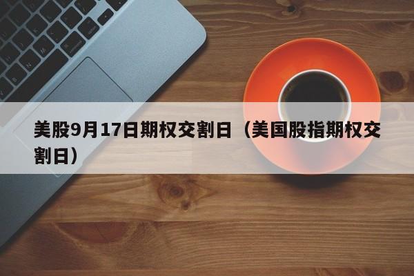美股9月17日期权交割日（美国股指期权交割日）