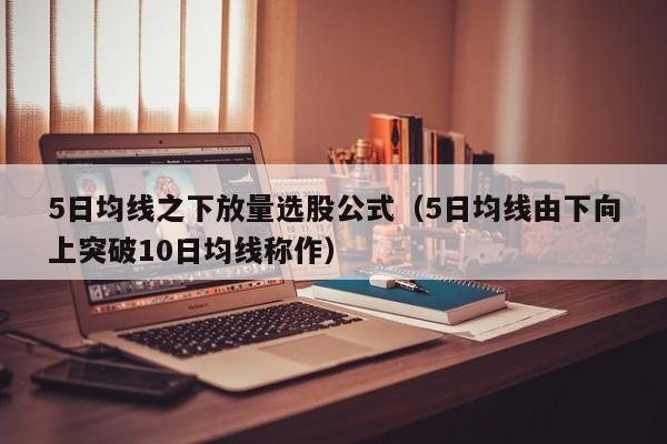 5日均线之下放量选股公式（5日均线由下向上突破10日均线称作）