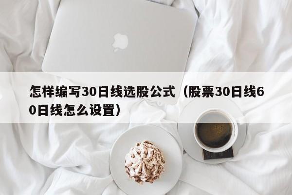 怎样编写30日线选股公式（股票30日线60日线怎么设置）