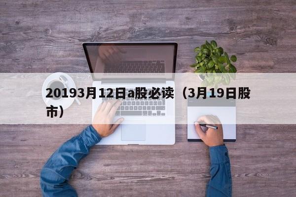20193月12日a股必读（3月19日股市）