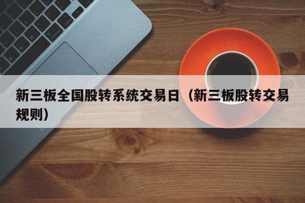 新三板全国股转系统交易日（新三板股转交易规则）