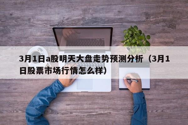 3月1日a股明天大盘走势预测分析（3月1日股票市场行情怎么样）