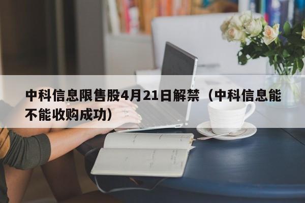 中科信息限售股4月21日解禁（中科信息能不能收购成功）