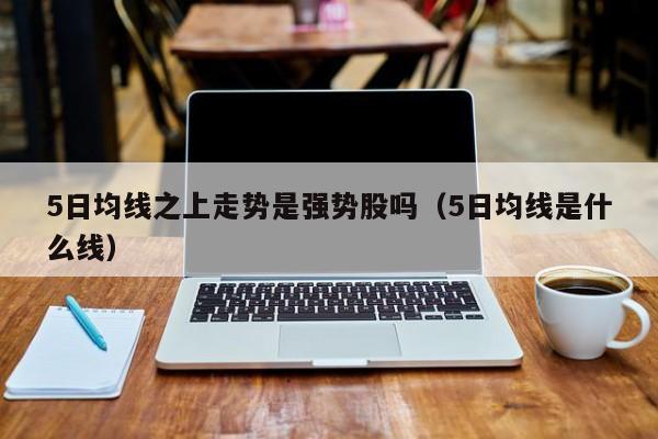 5日均线之上走势是强势股吗（5日均线是什么线）