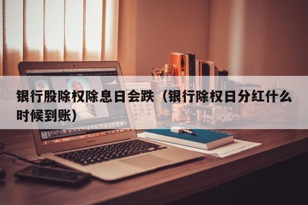 银行股除权除息日会跌（银行除权日分红什么时候到账）