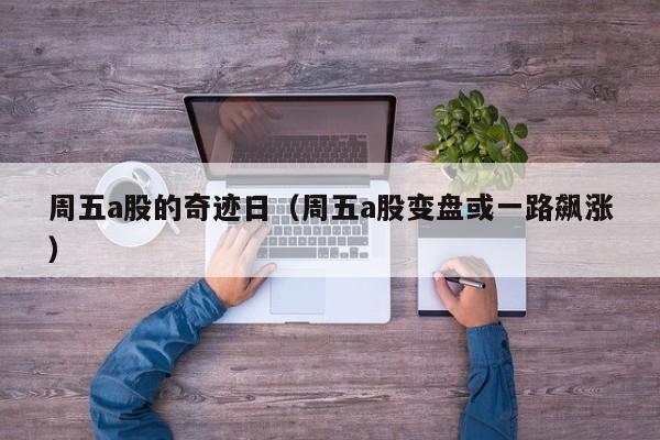 周五a股的奇迹日（周五a股变盘或一路飙涨）