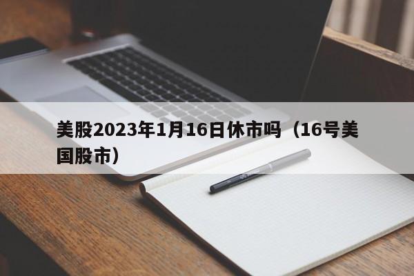 美股2023年1月16日休市吗（16号美国股市）