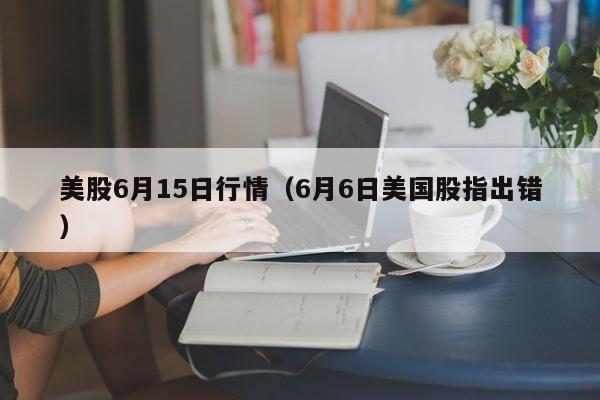美股6月15日行情（6月6日美国股指出错）