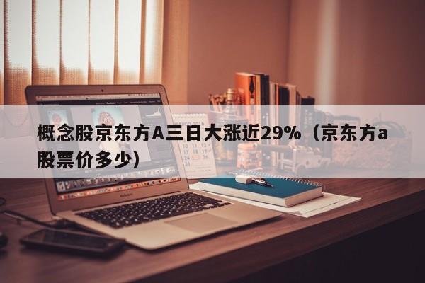 概念股京东方A三日大涨近29%（京东方a股票价多少）