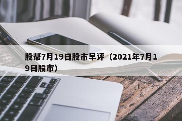 股帮7月19日股市早评（2021年7月19日股市）