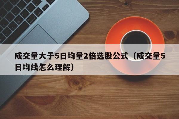 成交量大于5日均量2倍选股公式（成交量5日均线怎么理解）