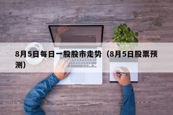 8月5日每日一股股市走势（8月5日股票预测）