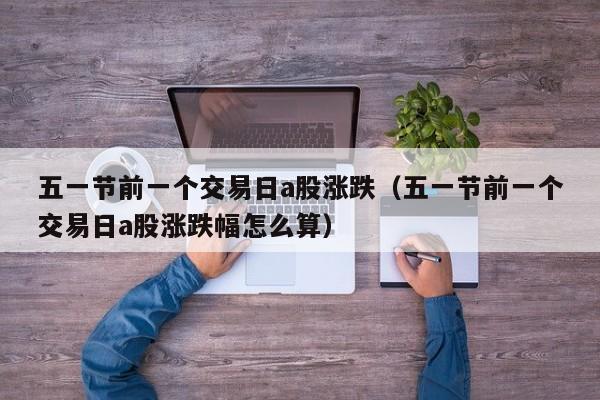 五一节前一个交易日a股涨跌（五一节前一个交易日a股涨跌幅怎么算）