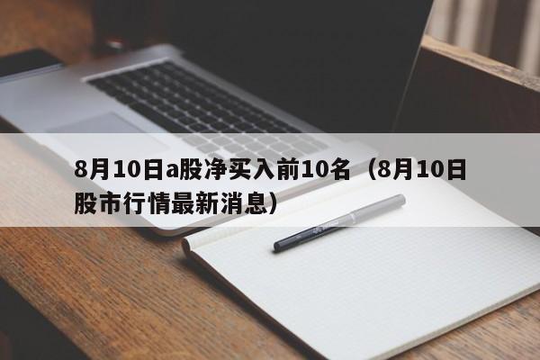 8月10日a股净买入前10名（8月10日股市行情最新消息）