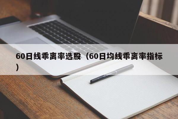 60日线乖离率选股（60日均线乖离率指标）