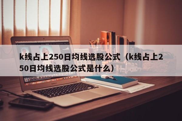 k线占上250日均线选股公式（k线占上250日均线选股公式是什么）