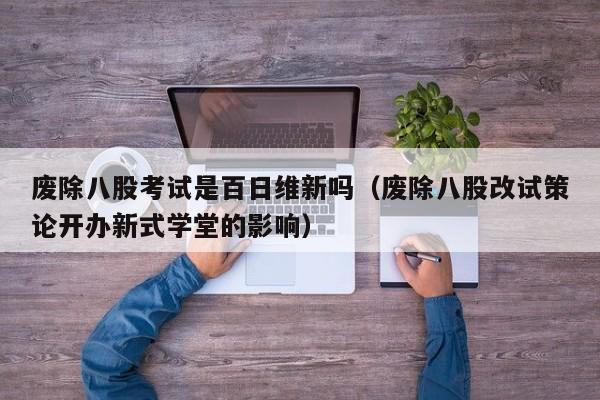 废除八股考试是百日维新吗（废除八股改试策论开办新式学堂的影响）