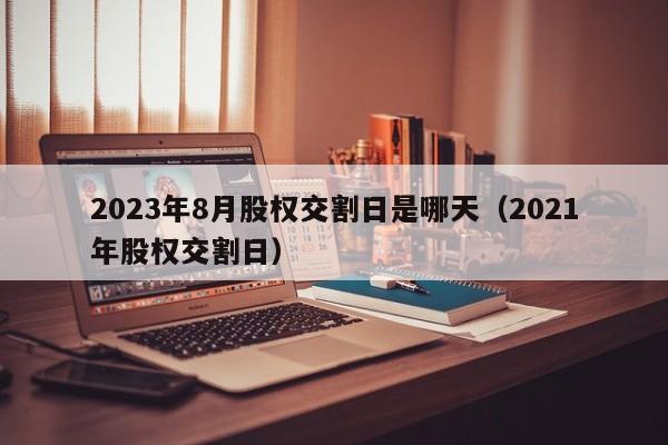 2023年8月股权交割日是哪天（2021年股权交割日）